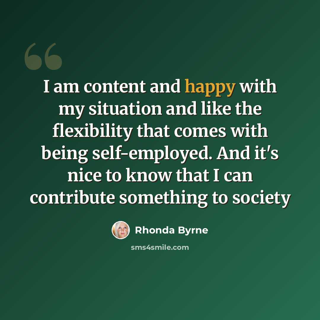 “I am content and happy with my situation and like the flexibility that comes with being self-employed. And it's nice to know that I can contribute something to society” quote by Rhonda Byrne