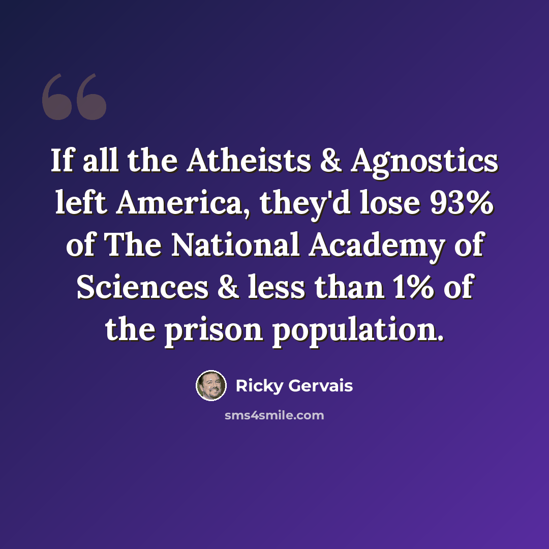 “If all the Atheists & Agnostics left America, they'd lose 93% of The National Academy of Sciences & less than 1% of the prison population.” quote by Ricky Gervais