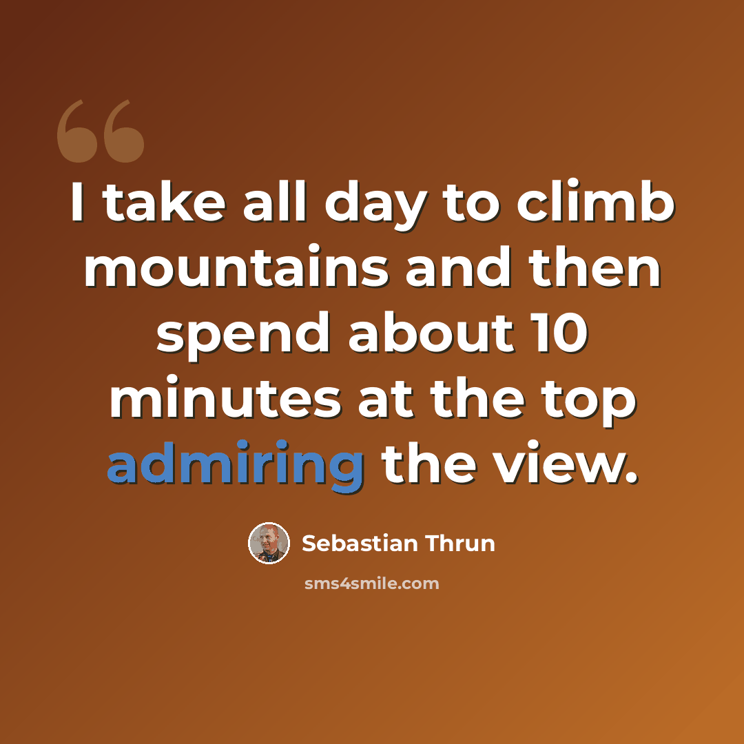 “I take all day to climb mountains and then spend about 10 minutes at the top admiring the view.” quote by Sebastian Thrun
