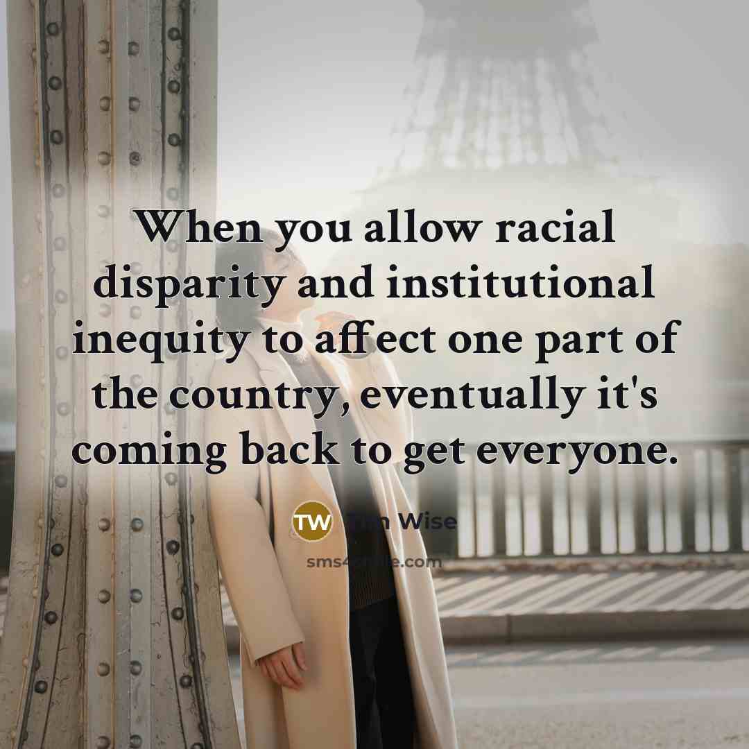 “When you allow racial disparity and institutional inequity to affect one part of the country, eventually it's coming back to get everyone.” quote by Tim Wise
