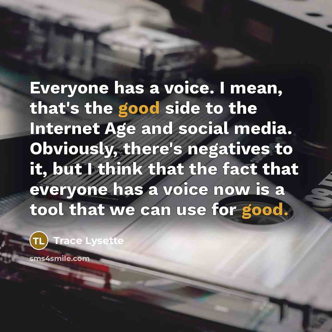 “Everyone has a voice. I mean, that's the good side to the Internet Age and social media. Obviously, there's negatives to it, but I think that the fact that everyone has a voice now is a tool that we can use for good.” quote by Trace Lysette