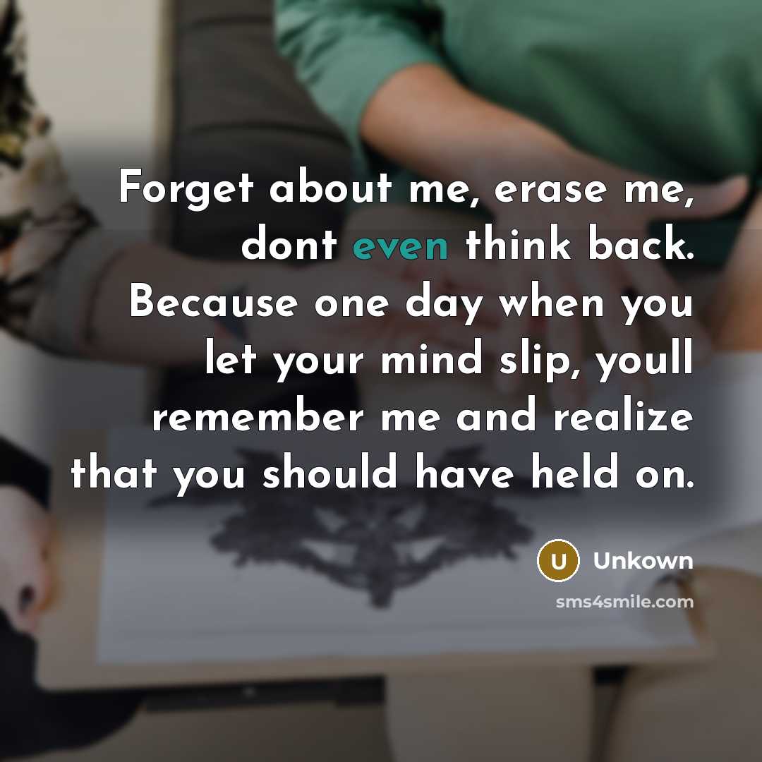 “Forget about me, erase me, dont even think back. Because one day when you let your mind slip, youll remember me and realize that you should have held on.” quote by Unkown