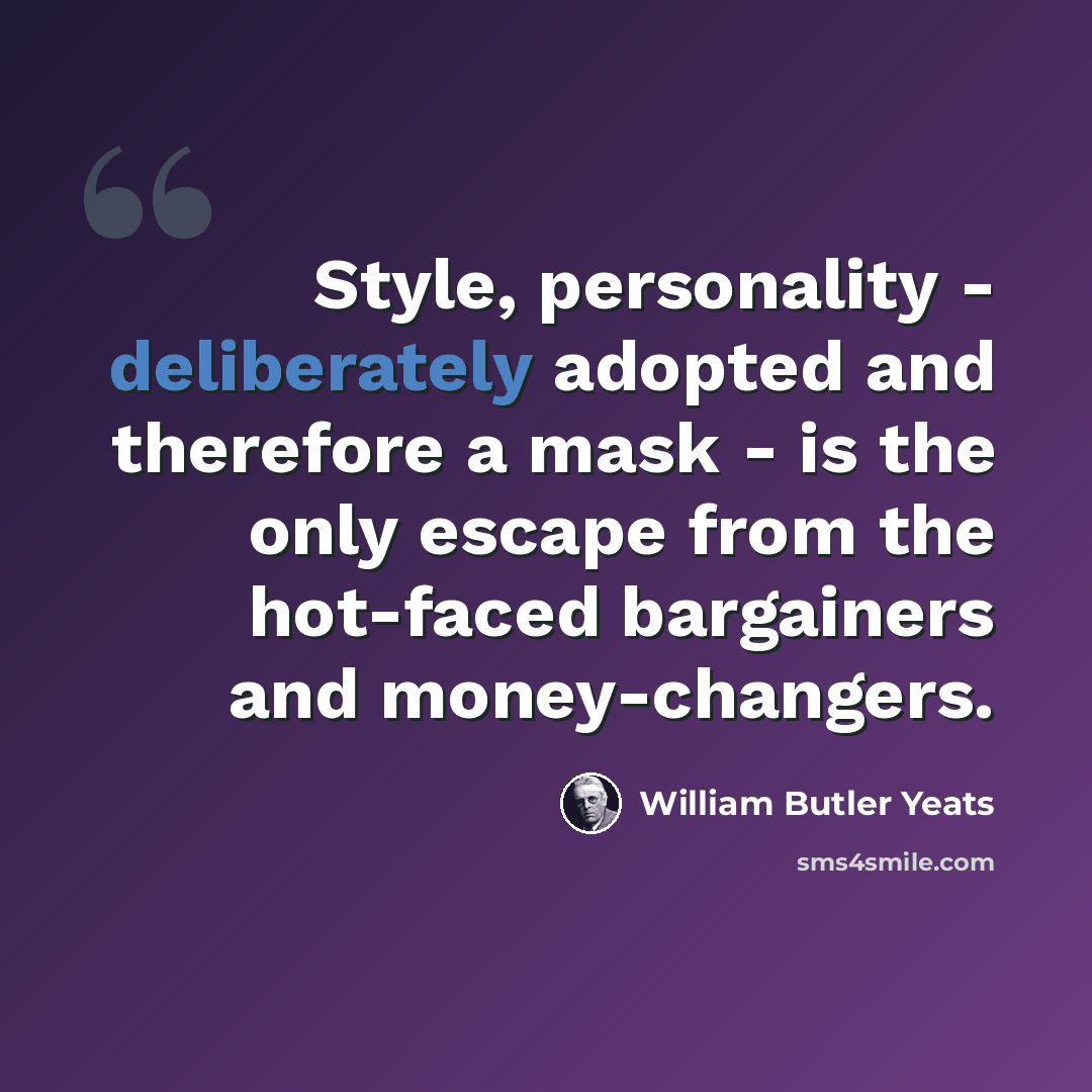 “Style, personality - deliberately adopted and therefore a mask - is the only escape from the hot-faced bargainers and money-changers.” quote by William Butler Yeats