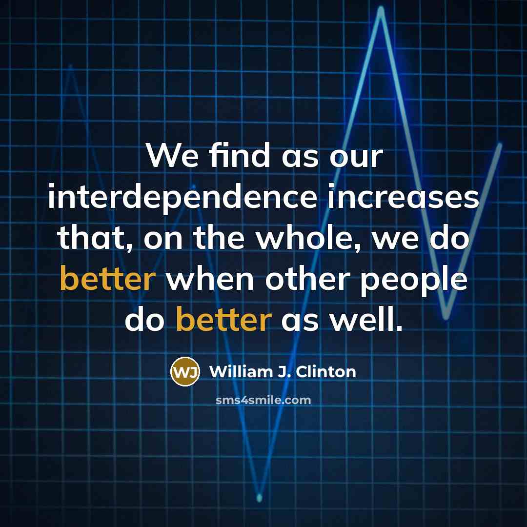 “We find as our interdependence increases that, on the whole, we do better when other people do better as well.” quote by William J. Clinton