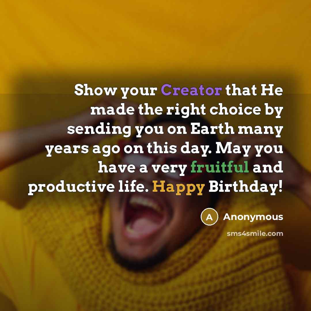 “Show your Creator that He made the right choice by sending you on Earth many years ago on this day. May you have a very fruitful and productive life. Happy Birthday!” quote by Anonymous