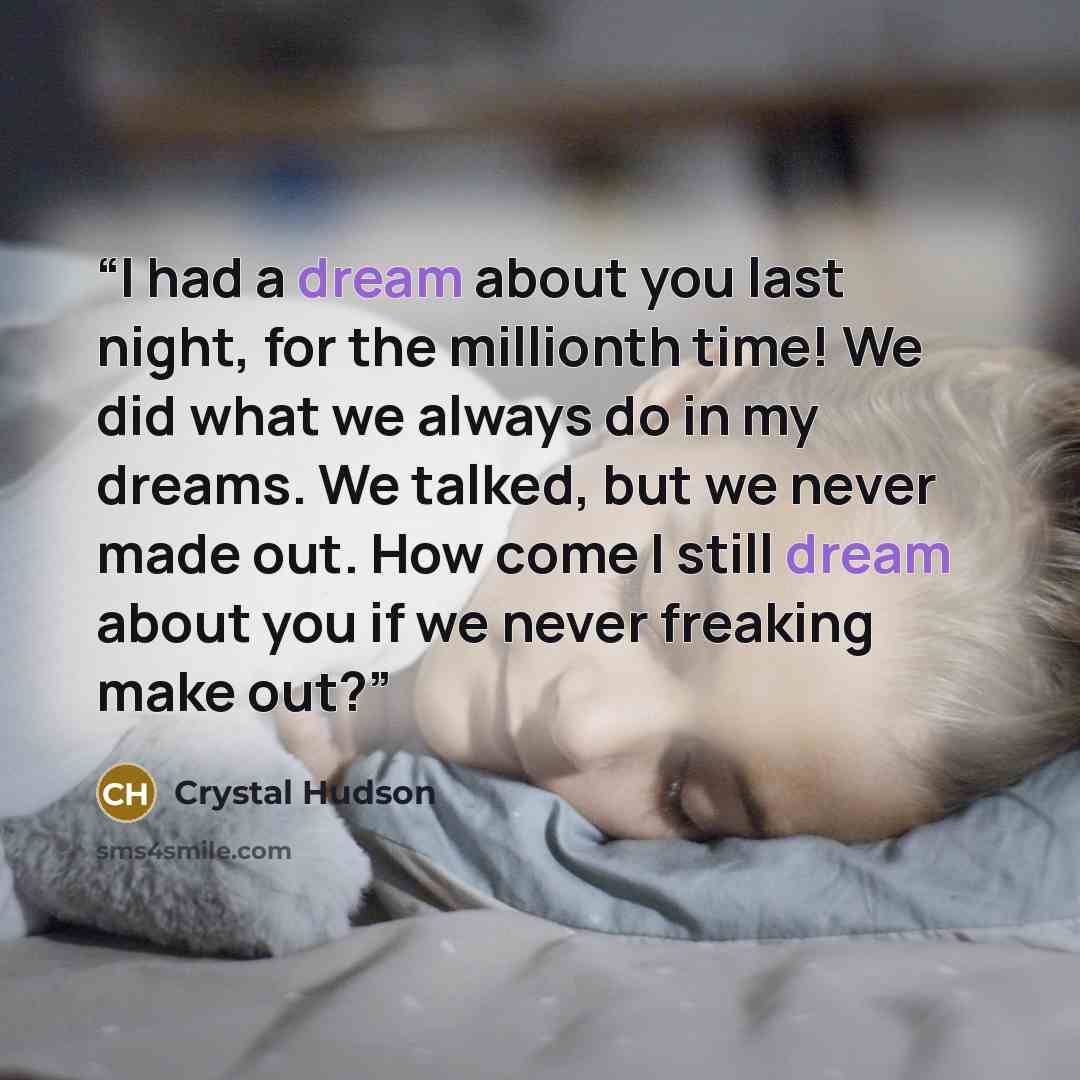 “I had a dream about you last night, for the millionth time! We did what we always do in my dreams. We talked, but we never made out. How come I still dream about you if we never freaking make out?” quote by Crystal Hudson