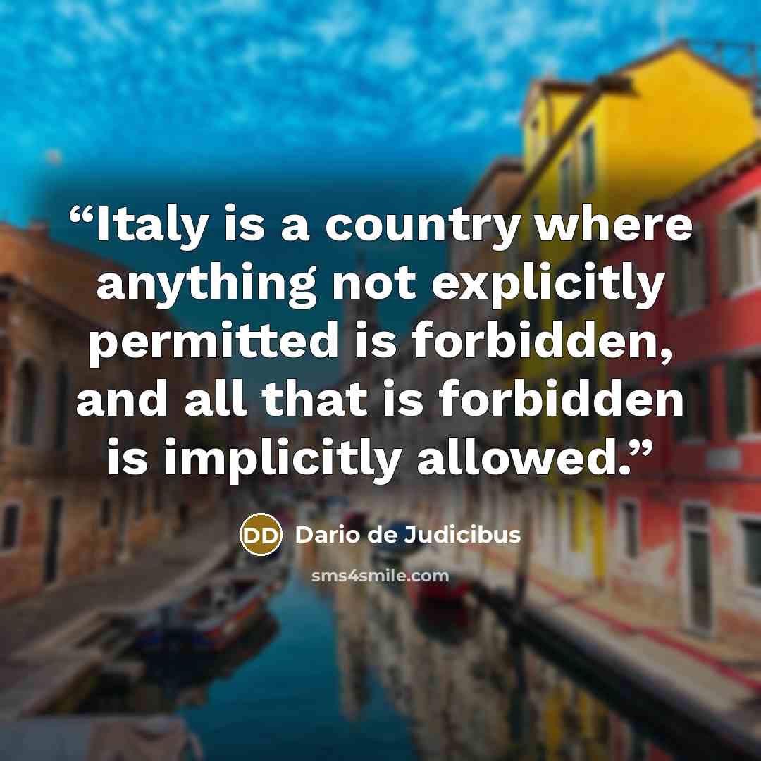 “Italy is a country where anything not explicitly permitted is forbidden, and all that is forbidden is implicitly allowed.” quote by Dario de Judicibus