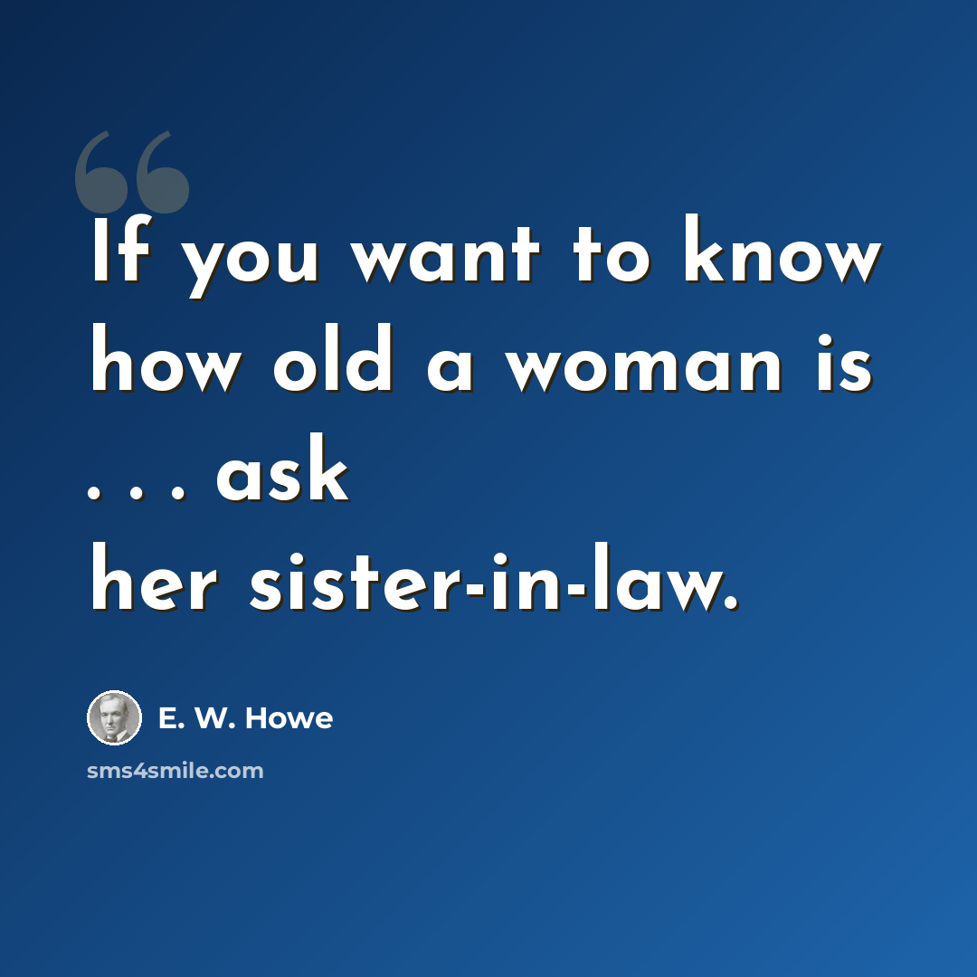 “If you want to know how old a woman is . . . ask her sister-in-law.” quote by E. W. Howe