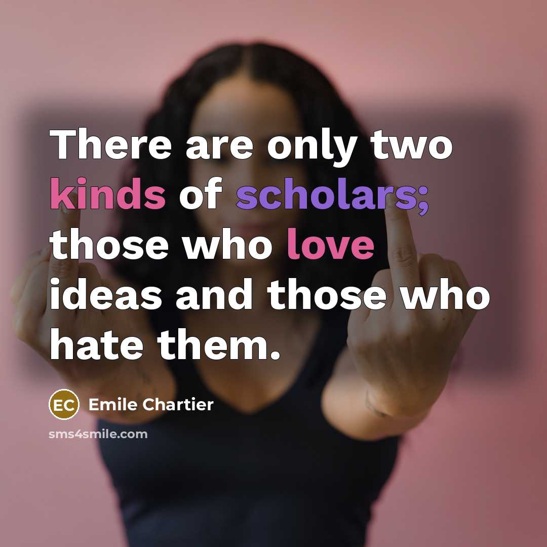 “There are only two kinds of scholars; those who love ideas and those who hate them.” quote by Emile Chartier