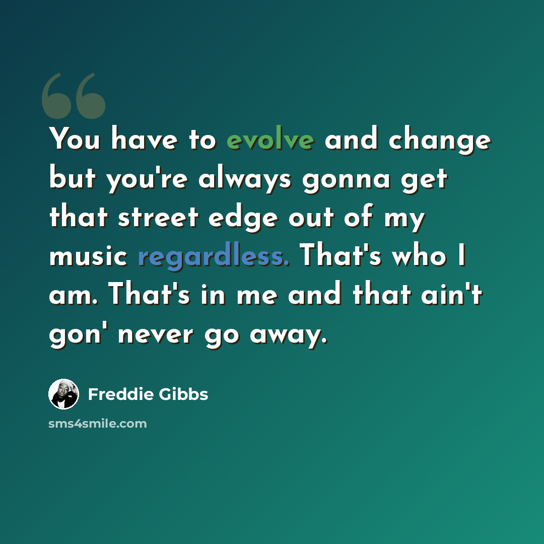 “You have to evolve and change but you're always gonna get that street edge out of my music regardless. That's who I am. That's in me and that ain't gon' never go away.” quote by Freddie Gibbs