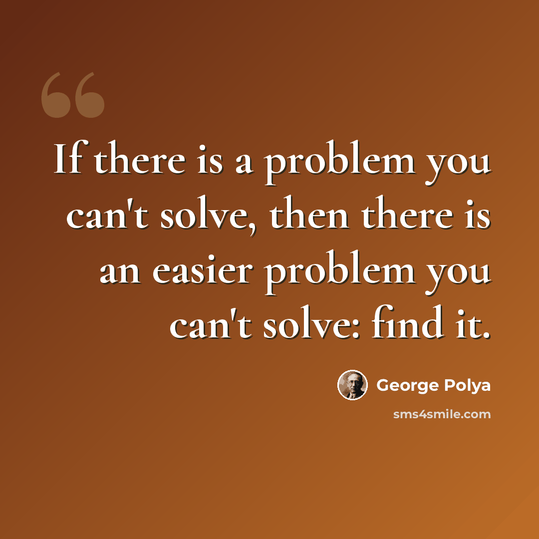 “If there is a problem you can't solve, then there is an easier problem you can't solve: find it.” quote by George Polya