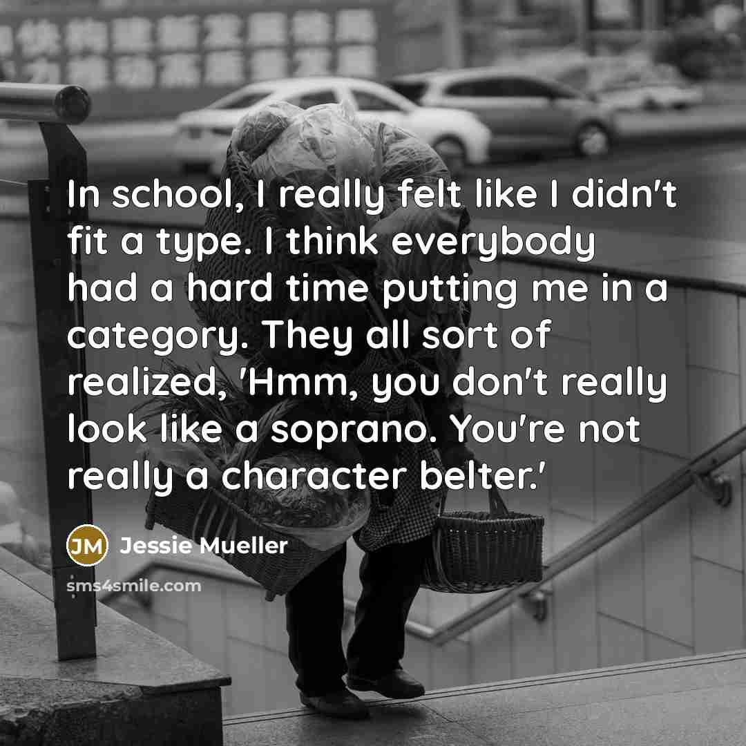 “In school, I really felt like I didn't fit a type. I think everybody had a hard time putting me in a category. They all sort of realized, 'Hmm, you don't really look like a soprano. You're not really a character belter.'” quote by Jessie Mueller
