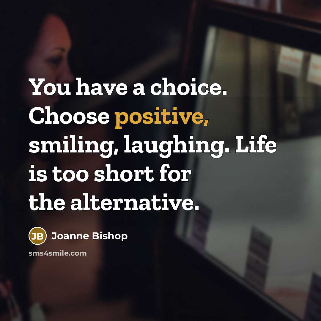 “You have a choice. Choose positive, smiling, laughing. Life is too short for the alternative.” quote by Joanne Bishop
