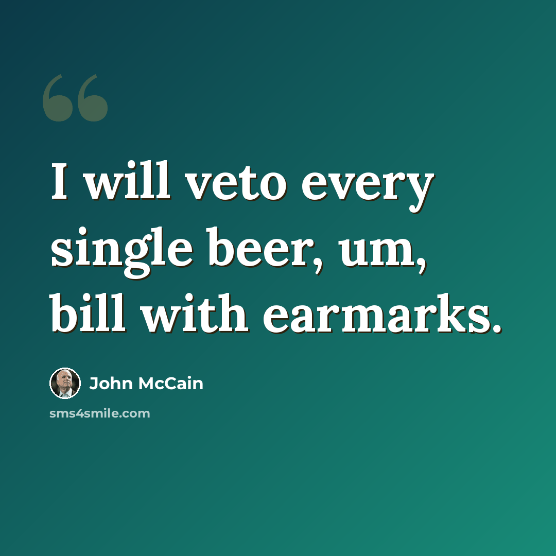 “I will veto every single beer, um, bill with earmarks.” quote by John McCain