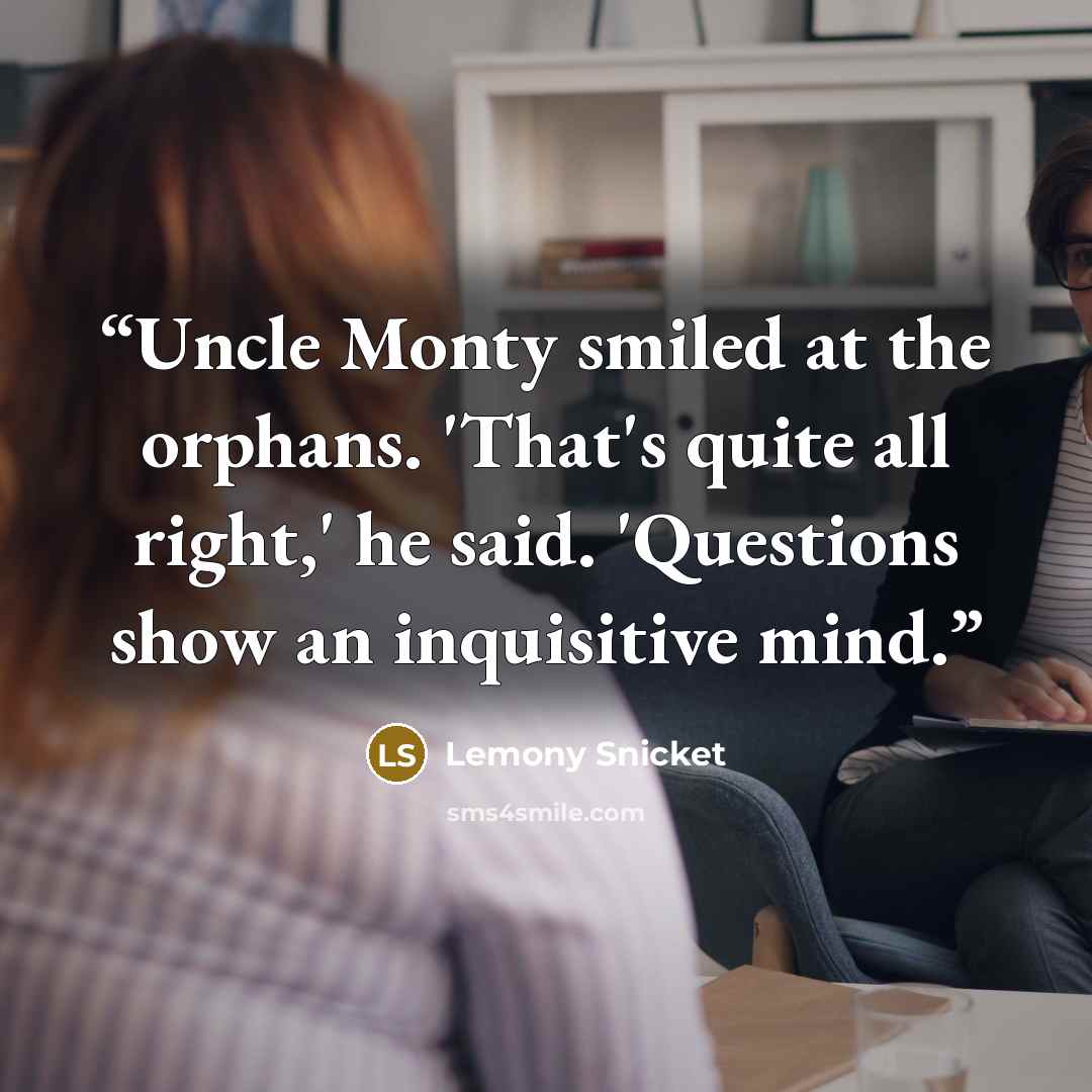 “Uncle Monty smiled at the orphans. 'That's quite all right,' he said. 'Questions show an inquisitive mind.” quote by Lemony Snicket