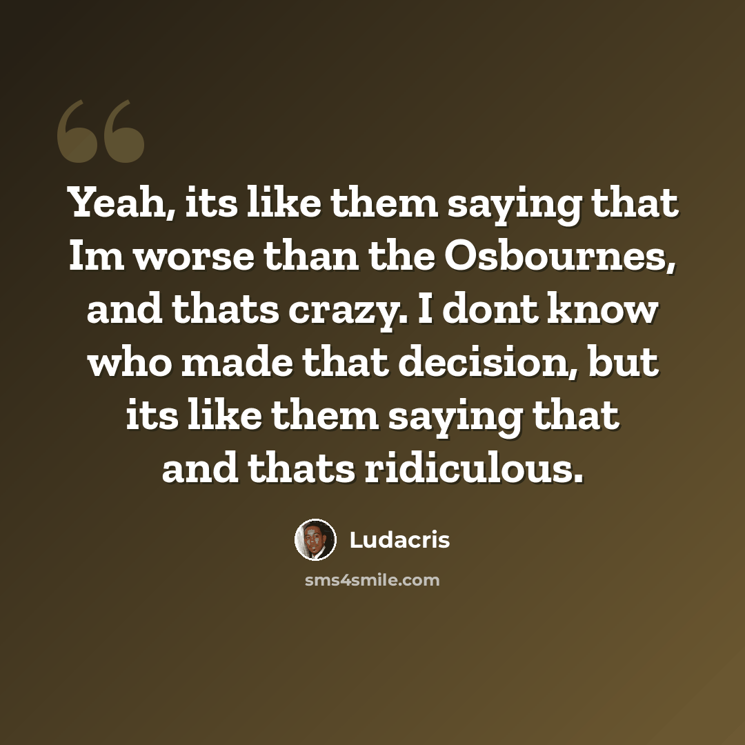 “Yeah, its like them saying that Im worse than the Osbournes, and thats crazy. I dont know who made that decision, but its like them saying that and thats ridiculous.” quote by Ludacris