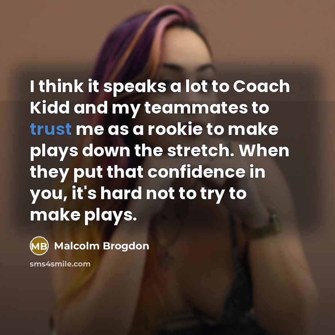 “I think it speaks a lot to Coach Kidd and my teammates to trust me as a rookie to make plays down the stretch. When they put that confidence in you, it's hard not to try to make plays.” quote by Malcolm Brogdon