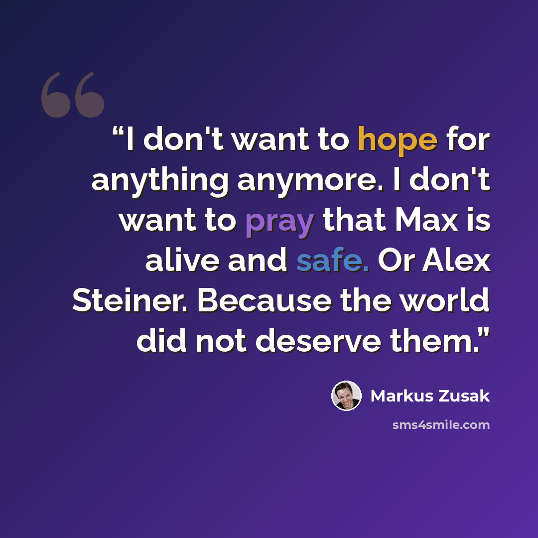 “I don't want to hope for anything anymore. I don't want to pray that Max is alive and safe. Or Alex Steiner. Because the world did not deserve them.” quote by Markus Zusak