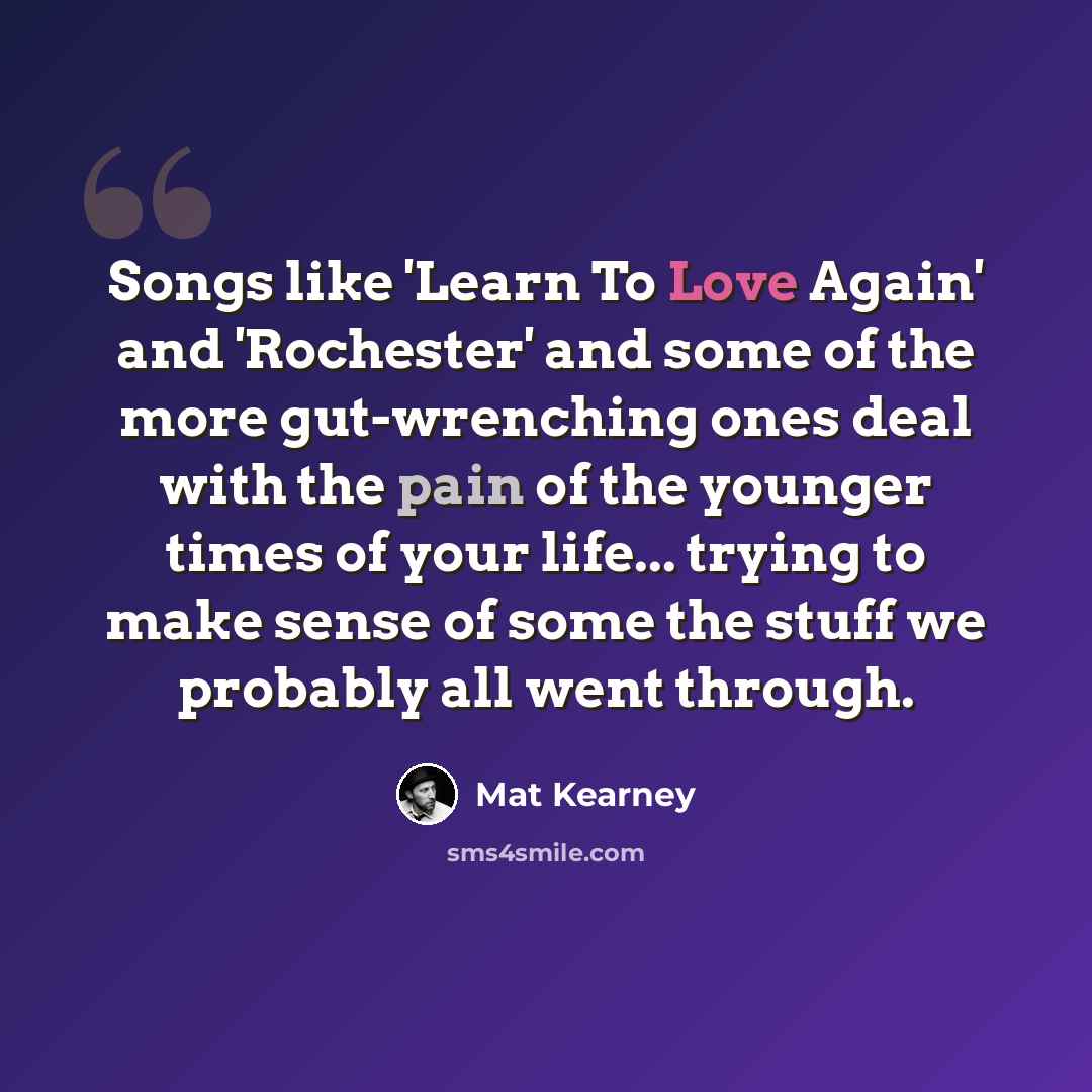 “Songs like 'Learn To Love Again' and 'Rochester' and some of the more gut-wrenching ones deal with the pain of the younger times of your life... trying to make sense of some the stuff we probably all went through.” quote by Mat Kearney