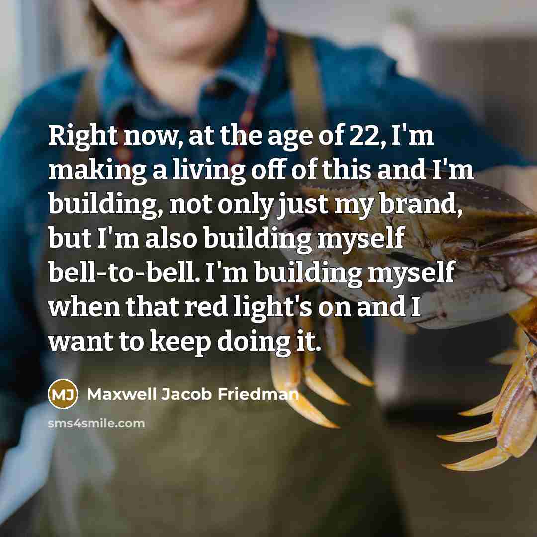 “Right now, at the age of 22, I'm making a living off of this and I'm building, not only just my brand, but I'm also building myself bell-to-bell. I'm building myself when that red light's on and I want to keep doing it.” quote by Maxwell Jacob Friedman