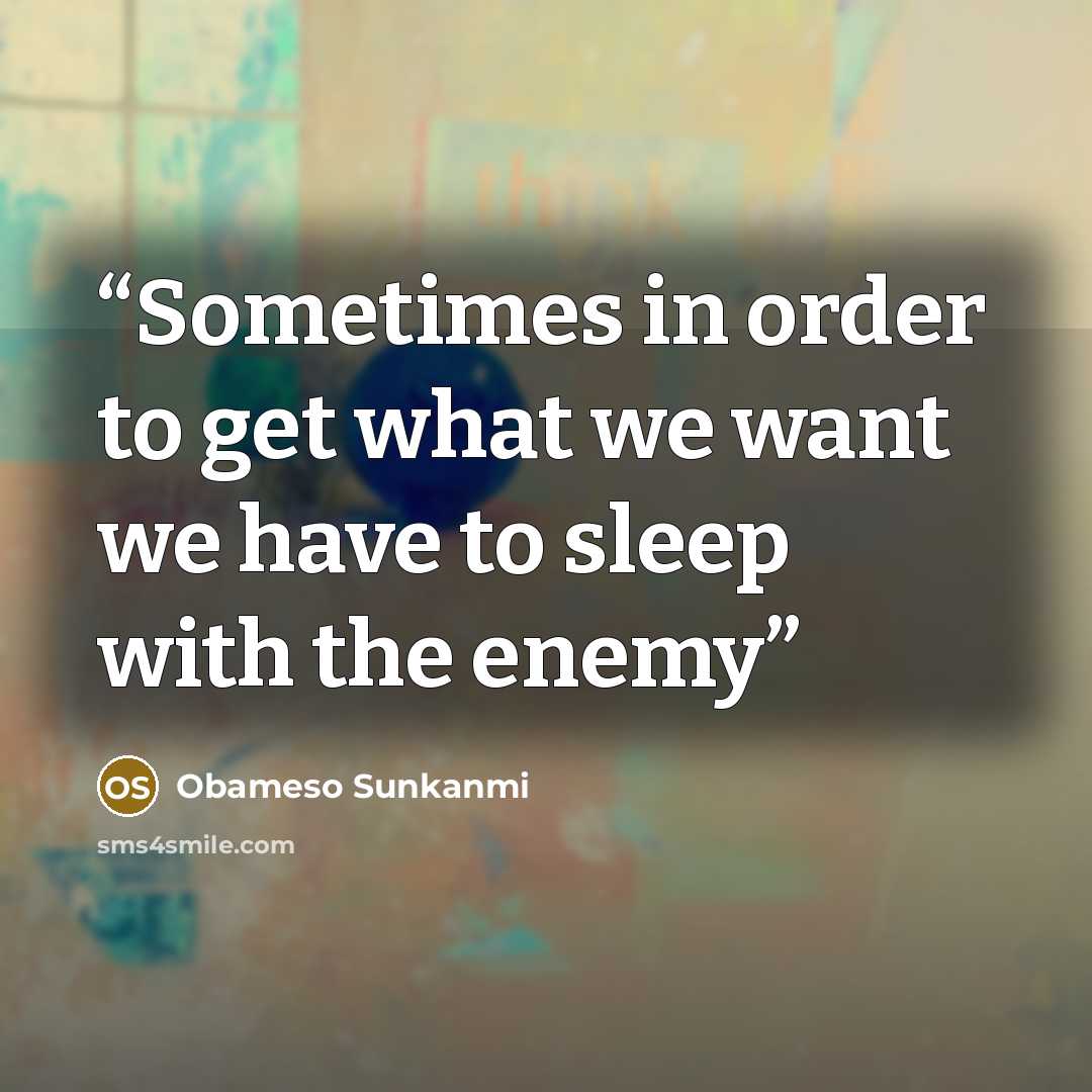 “Sometimes in order to get what we want we have to sleep with the enemy” quote by Obameso Sunkanmi