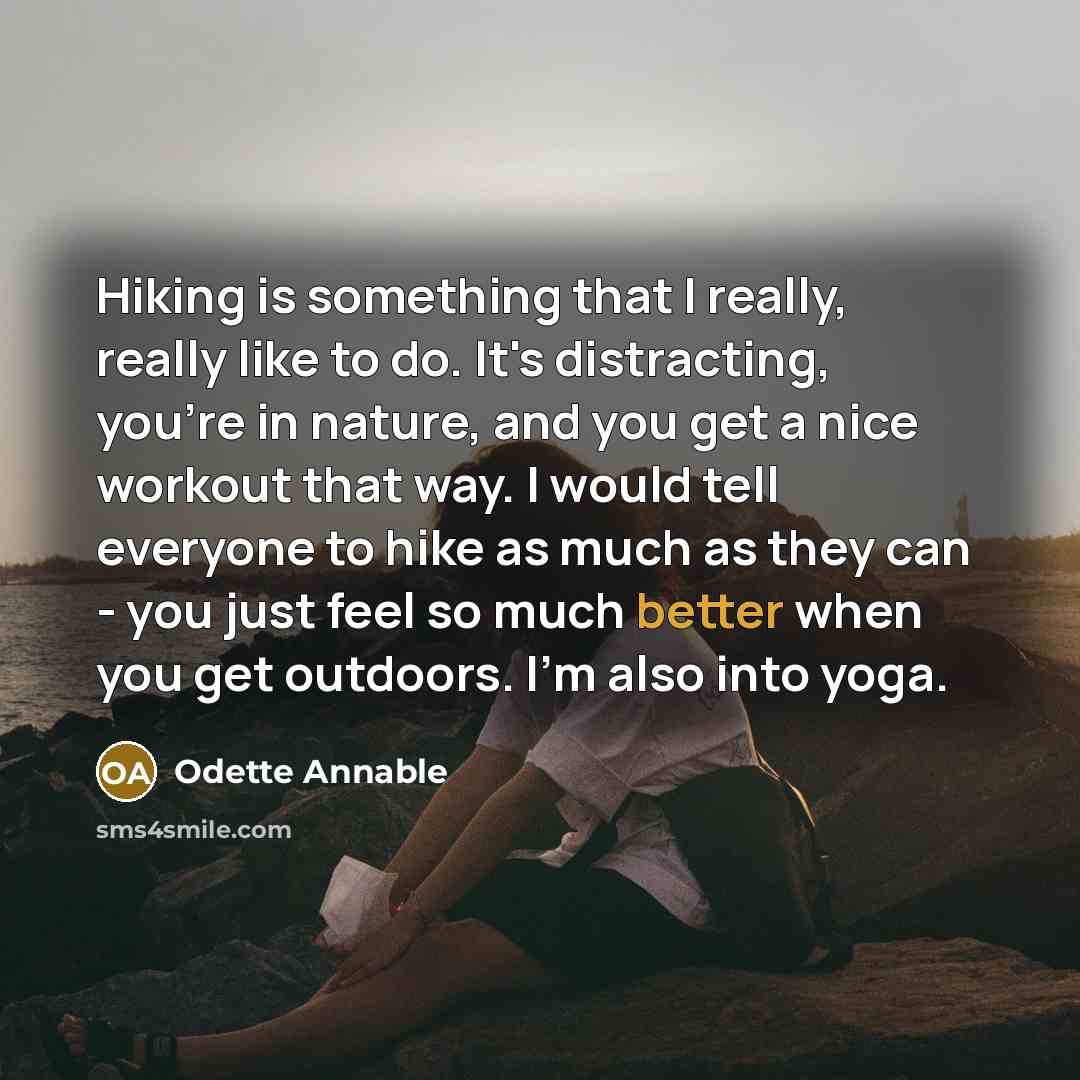 “Hiking is something that I really, really like to do. It's distracting, you're in nature, and you get a nice workout that way. I would tell everyone to hike as much as they can - you just feel so much better when you get outdoors. I'm also into yoga.” quote by Odette Annable