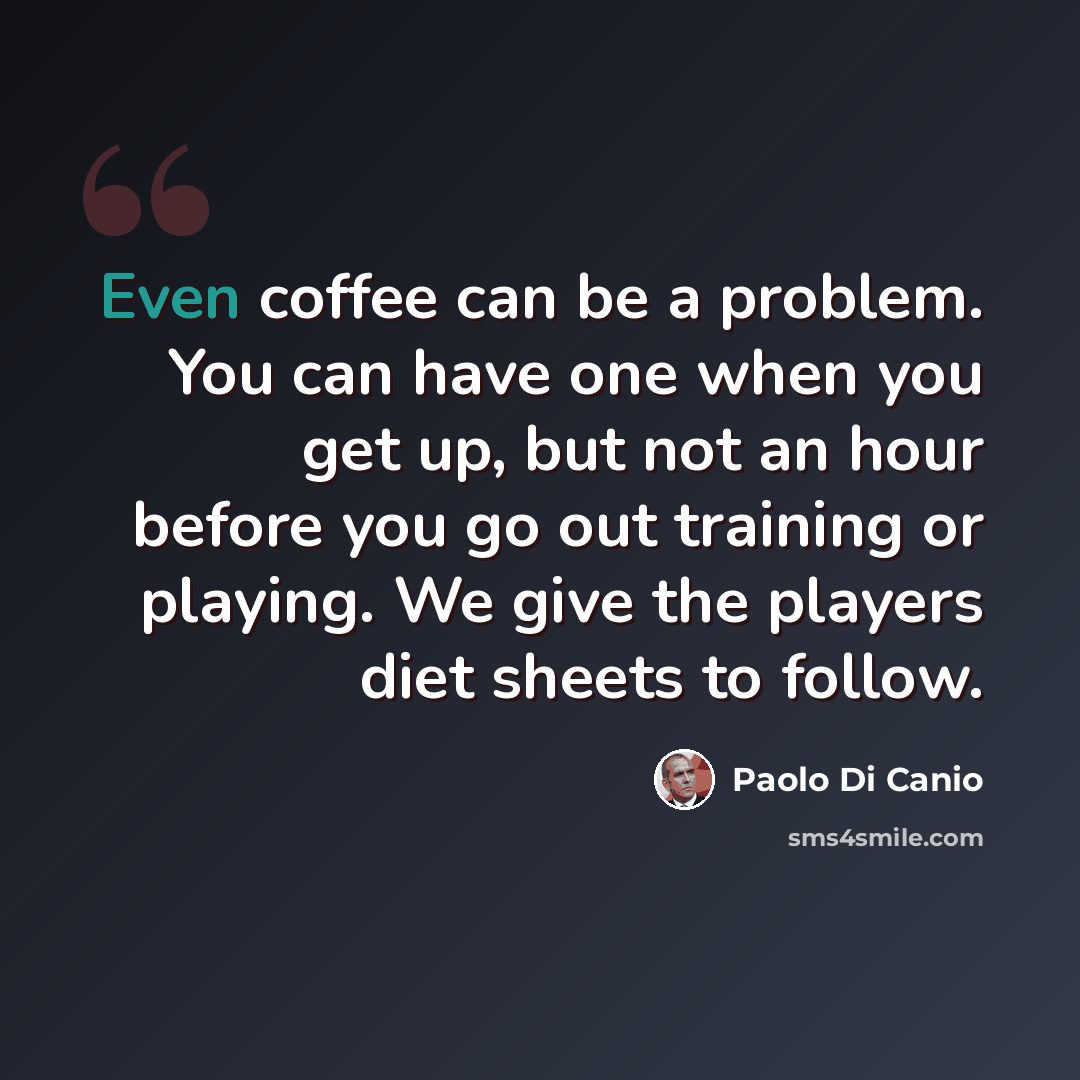 “Even coffee can be a problem. You can have one when you get up, but not an hour before you go out training or playing. We give the players diet sheets to follow.” quote by Paolo di Canio
