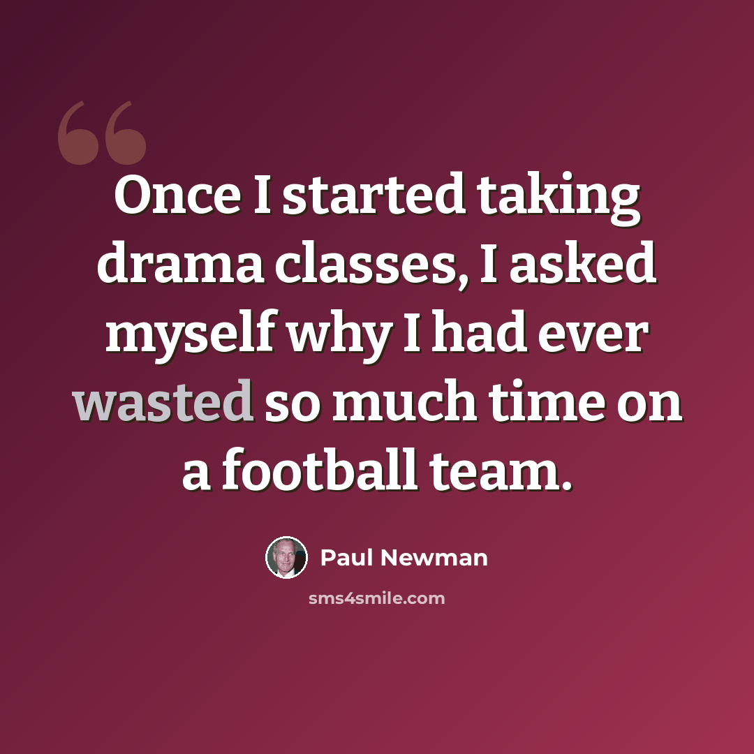 “Once I started taking drama classes, I asked myself why I had ever wasted so much time on a football team.” quote by Paul Newman