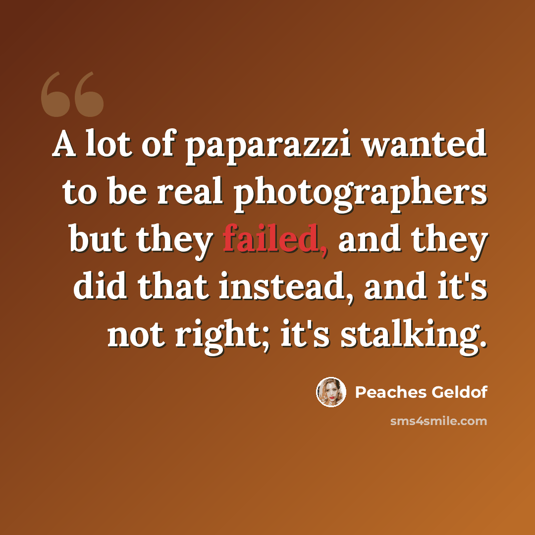 “A lot of paparazzi wanted to be real photographers but they failed, and they did that instead, and it's not right; it's stalking.” quote by Peaches Geldof