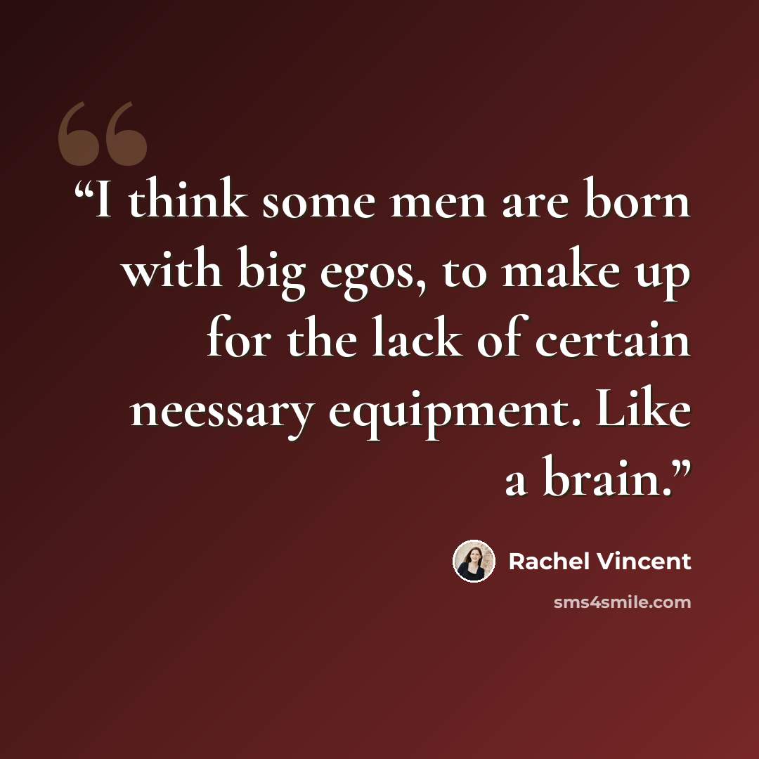 “I think some men are born with big egos, to make up for the lack of certain neessary equipment. Like a brain.” quote by Rachel Vincent
