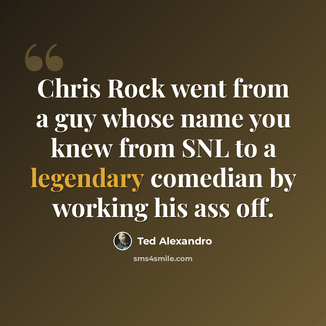“Chris Rock went from a guy whose name you knew from SNL to a legendary comedian by working his ass off.” quote by Ted Alexandro