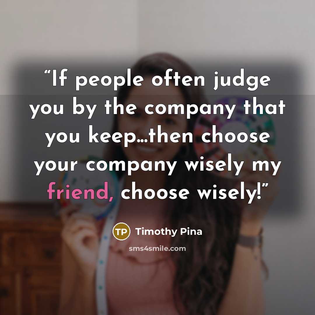 “If people often judge you by the company that you keep...then choose your company wisely my friend, choose wisely!” quote by Timothy Pina