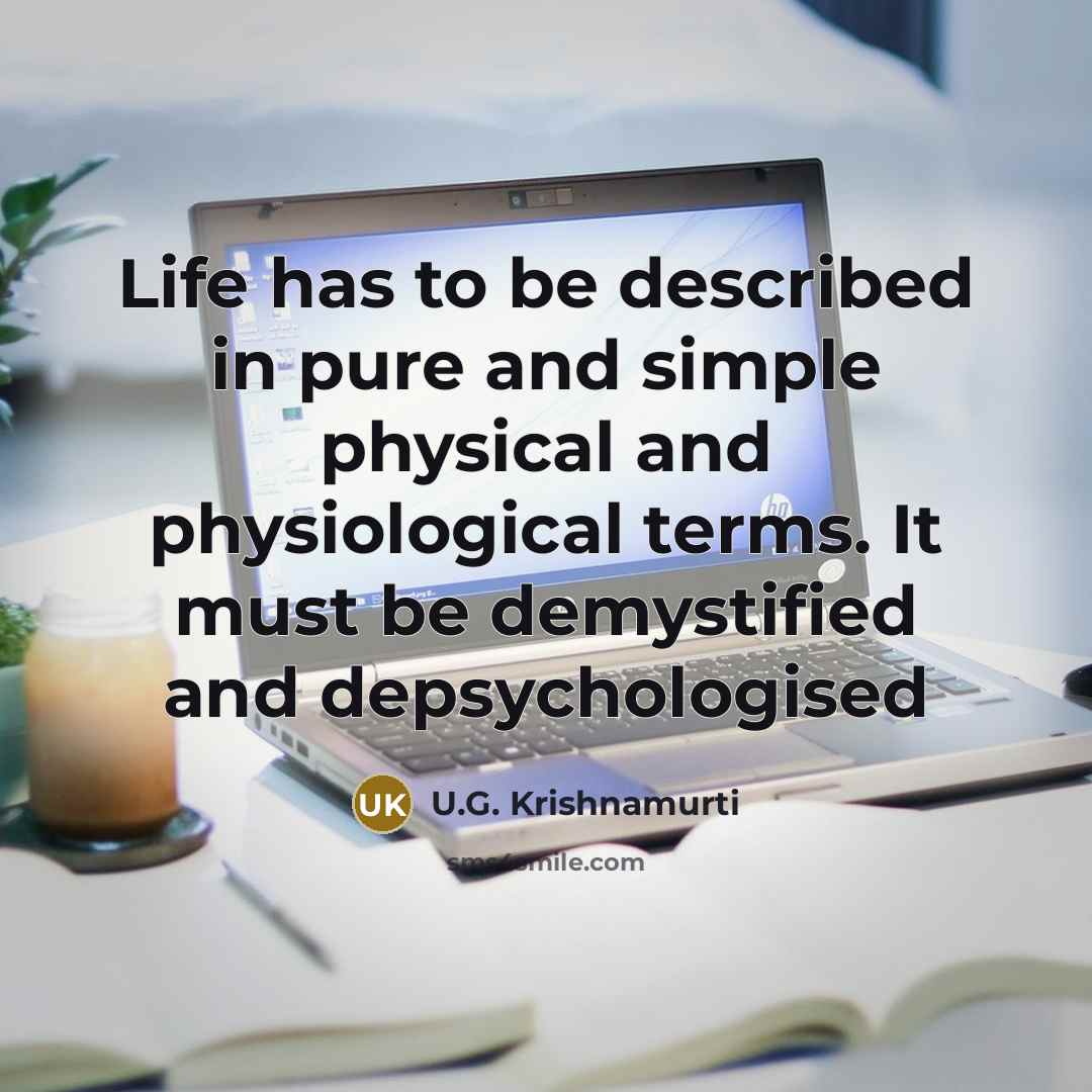 “Life has to be described in pure and simple physical and physiological terms. It must be demystified and depsychologised” quote by U.G. Krishnamurti