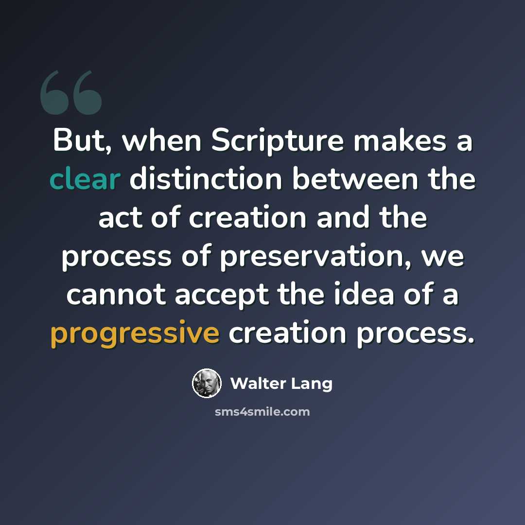“But, when Scripture makes a clear distinction between the act of creation and the process of preservation, we cannot accept the idea of a progressive creation process.” quote by Walter Lang