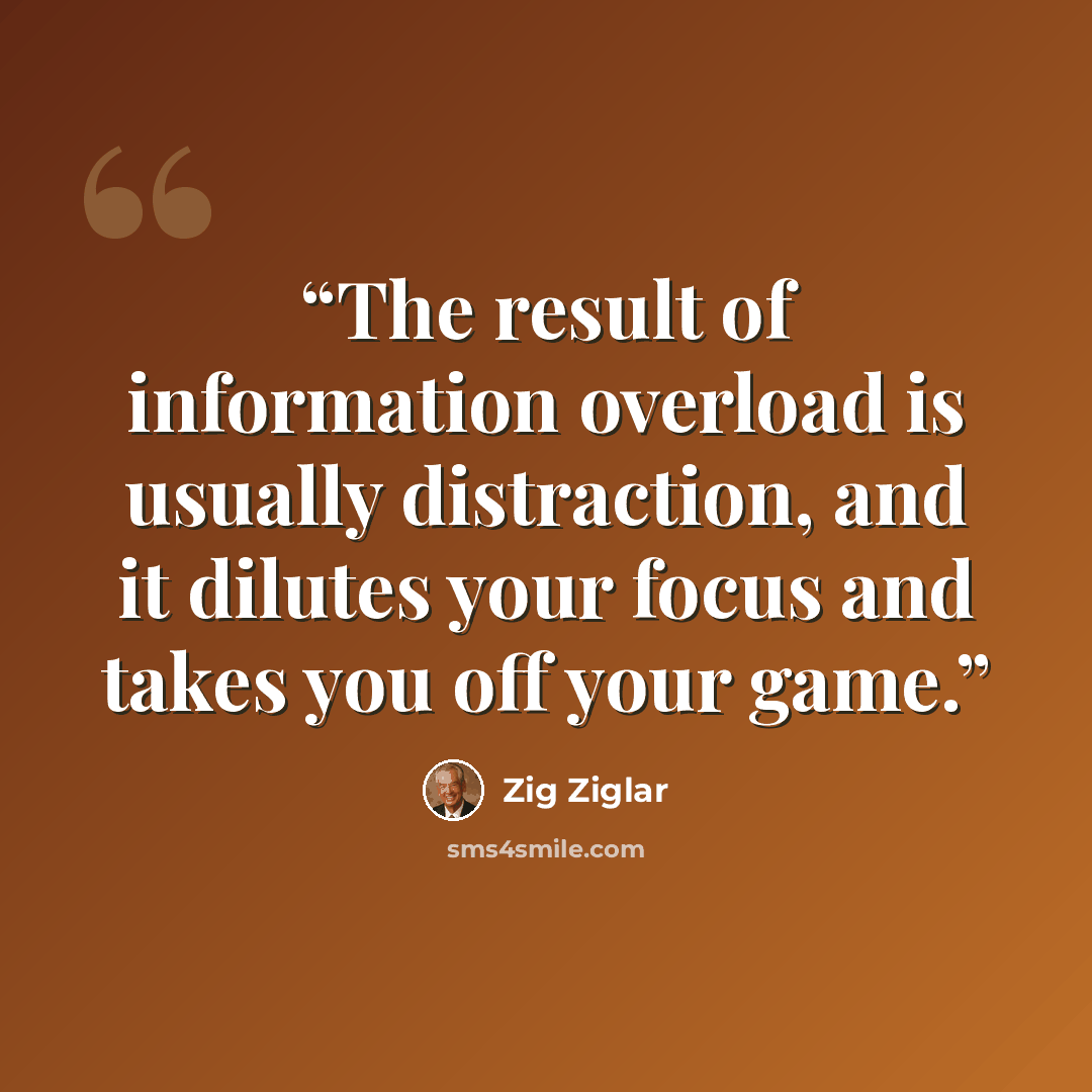 “The result of information overload is usually distraction, and it dilutes your focus and takes you off your game.” quote by Zig Ziglar