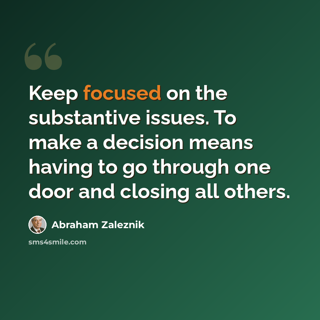 “Keep focused on the substantive issues. To make a decision means having to go through one door and closing all others.” quote by Abraham Zaleznik