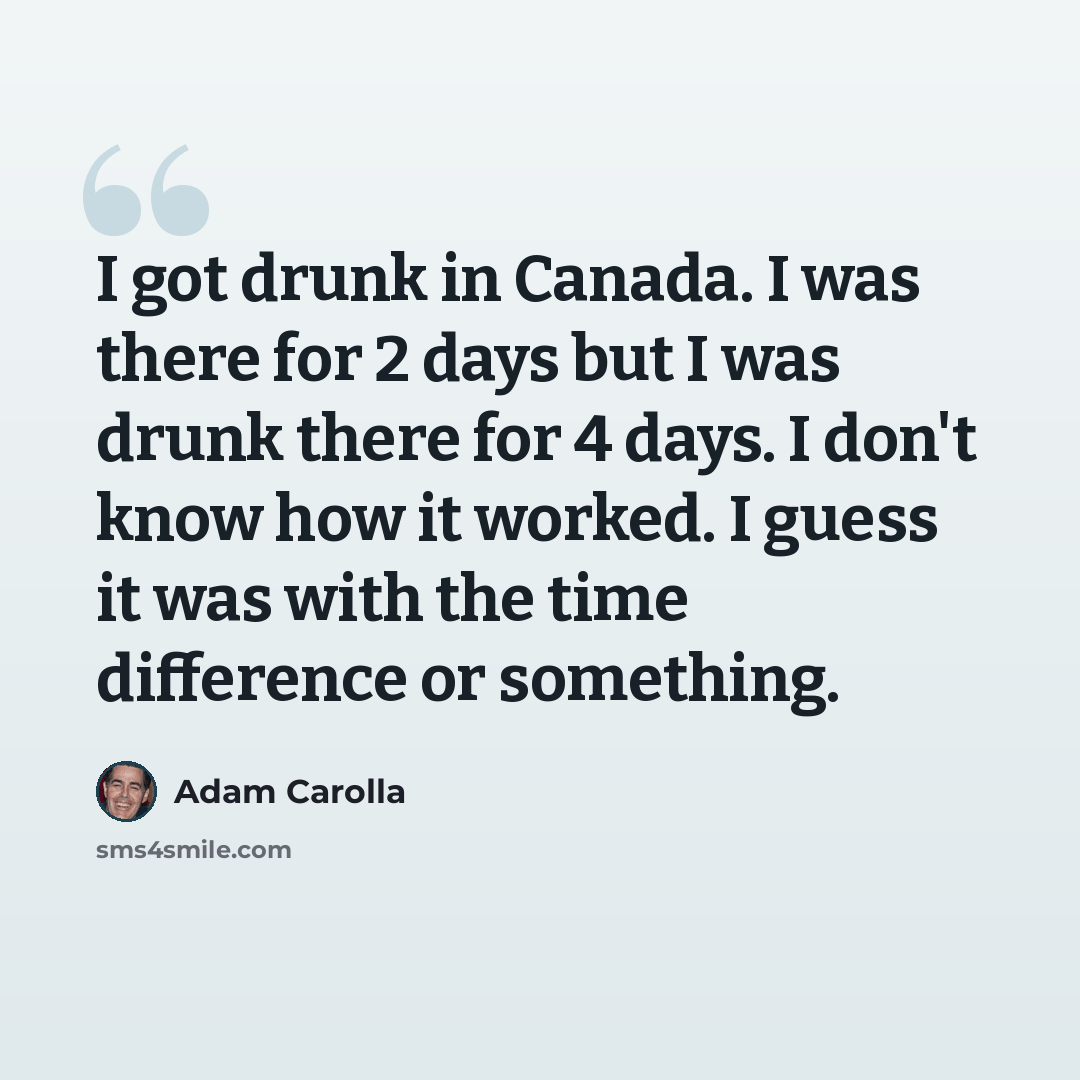 “I got drunk in Canada. I was there for 2 days but I was drunk there for 4 days. I don't know how it worked. I guess it was with the time difference or something.” quote by Adam Carolla