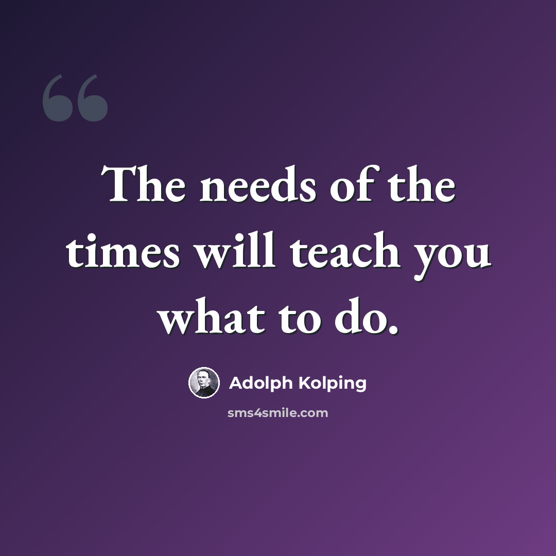 “The needs of the times will teach you what to do.” quote by Adolph Kolping