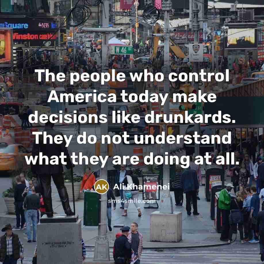 “The people who control America today make decisions like drunkards. They do not understand what they are doing at all.” quote by Ali Khamenei