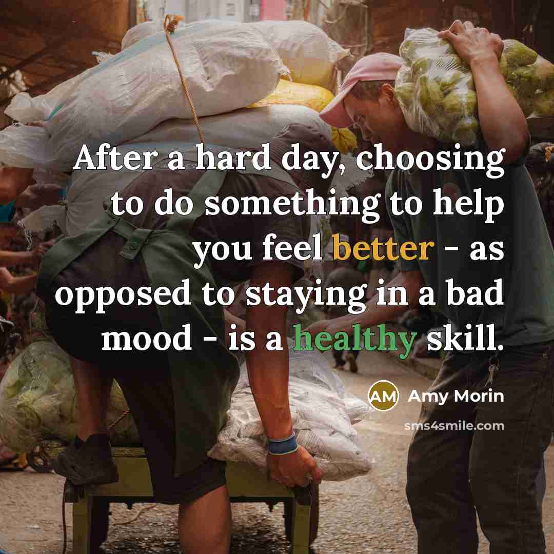 “After a hard day, choosing to do something to help you feel better - as opposed to staying in a bad mood - is a healthy skill.” quote by Amy Morin