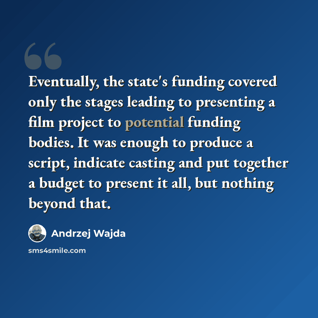 “Eventually, the state's funding covered only the stages leading to presenting a film project to potential funding bodies. It was enough to produce a script, indicate casting and put together a budget to present it all, but nothing beyond that.” quote by Andrzej Wajda