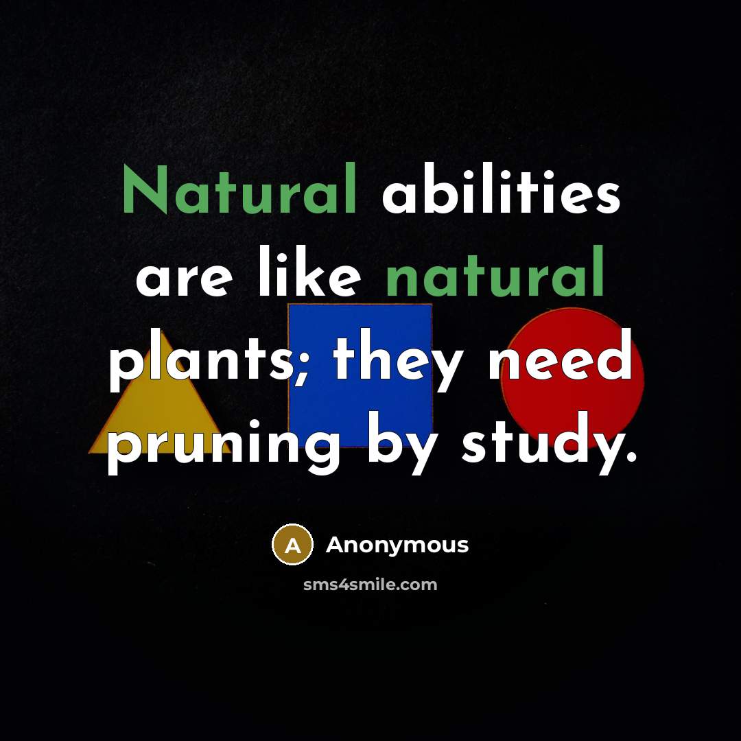 “Natural abilities are like natural plants; they need pruning by study.” quote by Anonymous