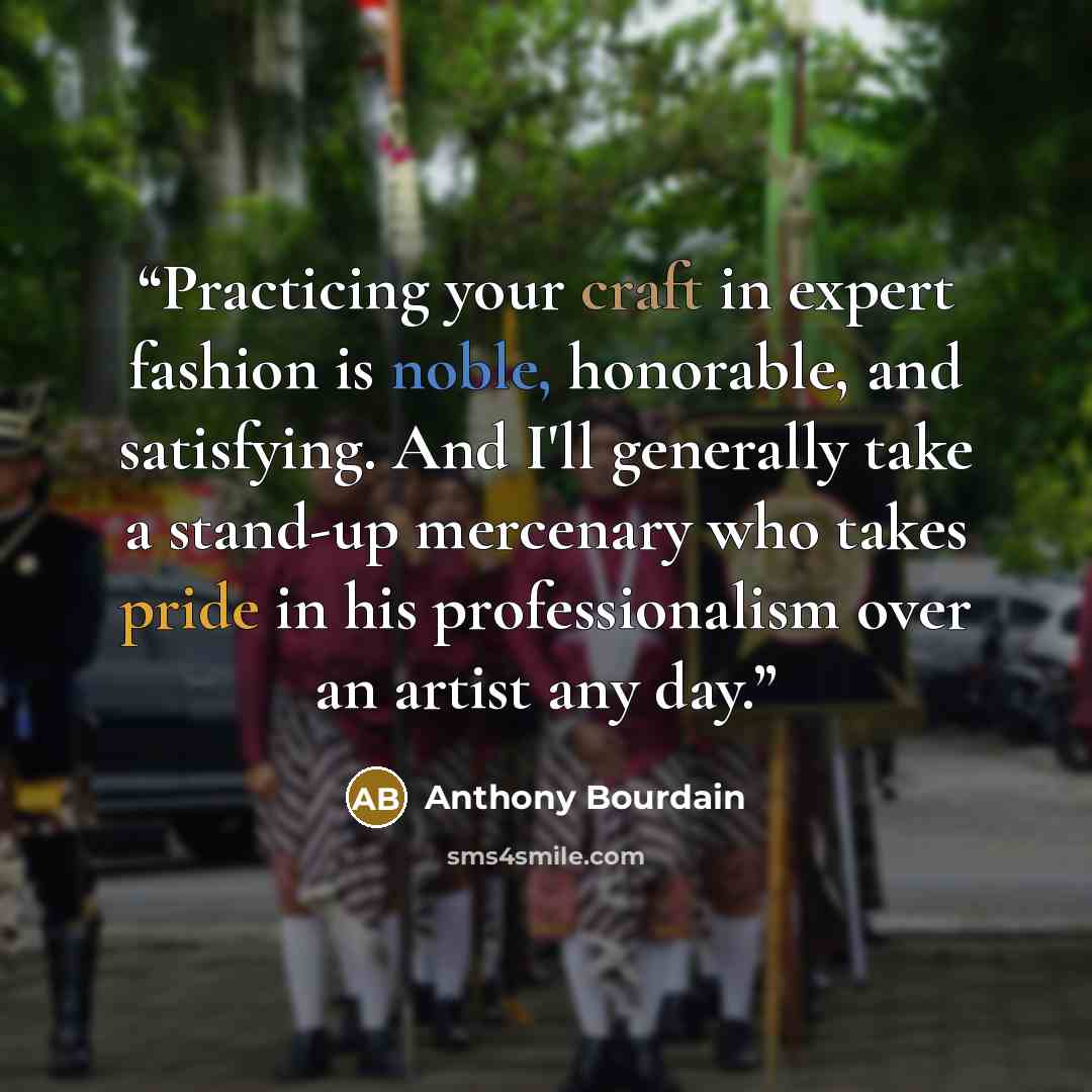 “Practicing your craft in expert fashion is noble, honorable, and satisfying. And I'll generally take a stand-up mercenary who takes pride in his professionalism over an artist any day.” quote by Anthony Bourdain
