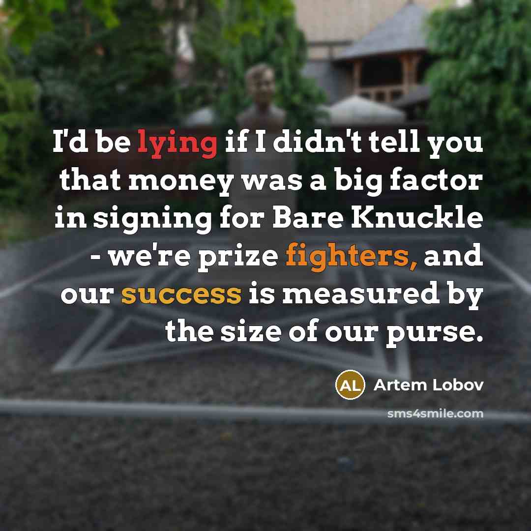 “I'd be lying if I didn't tell you that money was a big factor in signing for Bare Knuckle - we're prize fighters, and our success is measured by the size of our purse.” quote by Artem Lobov