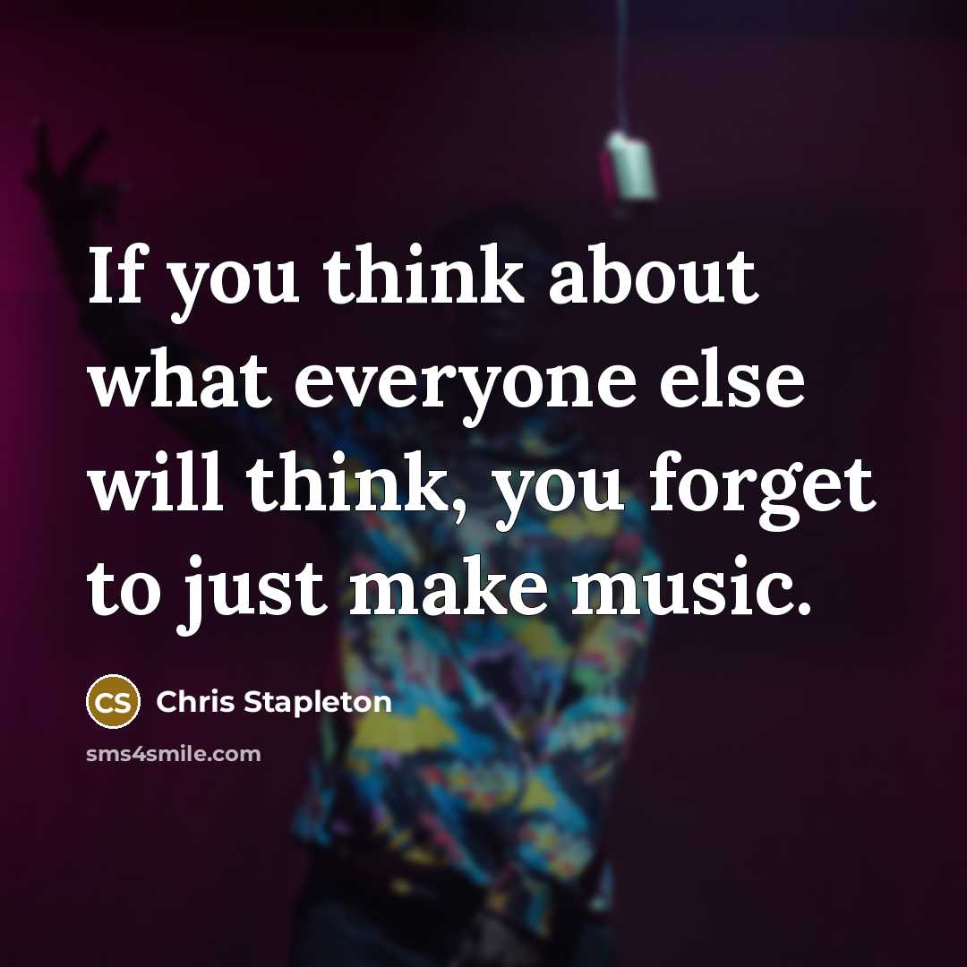 “If you think about what everyone else will think, you forget to just make music.” quote by Chris Stapleton