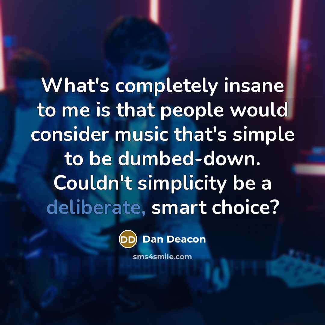 “What's completely insane to me is that people would consider music that's simple to be dumbed-down. Couldn't simplicity be a deliberate, smart choice?” quote by Dan Deacon