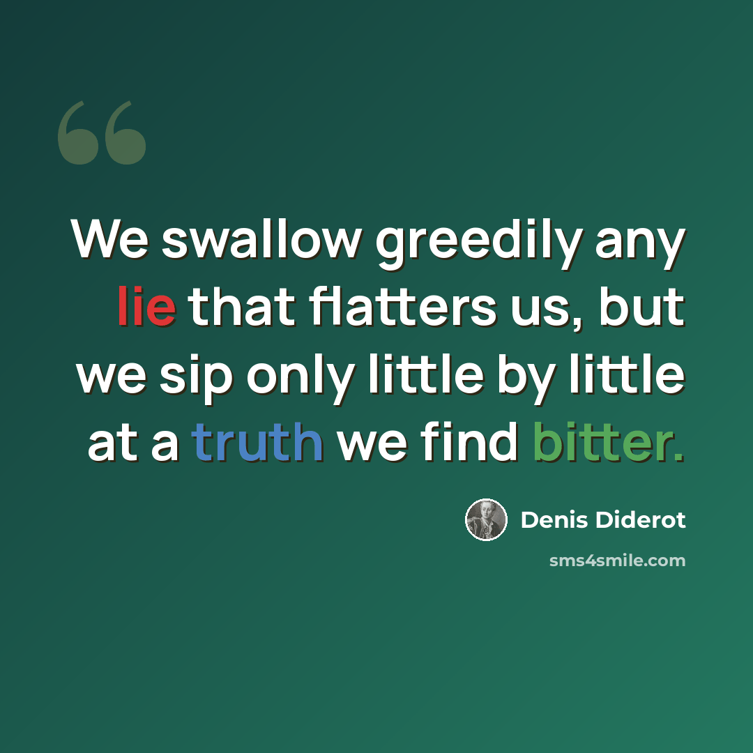 “We swallow greedily any lie that flatters us, but we sip only little by little at a truth we find bitter.” quote by Denis Diderot
