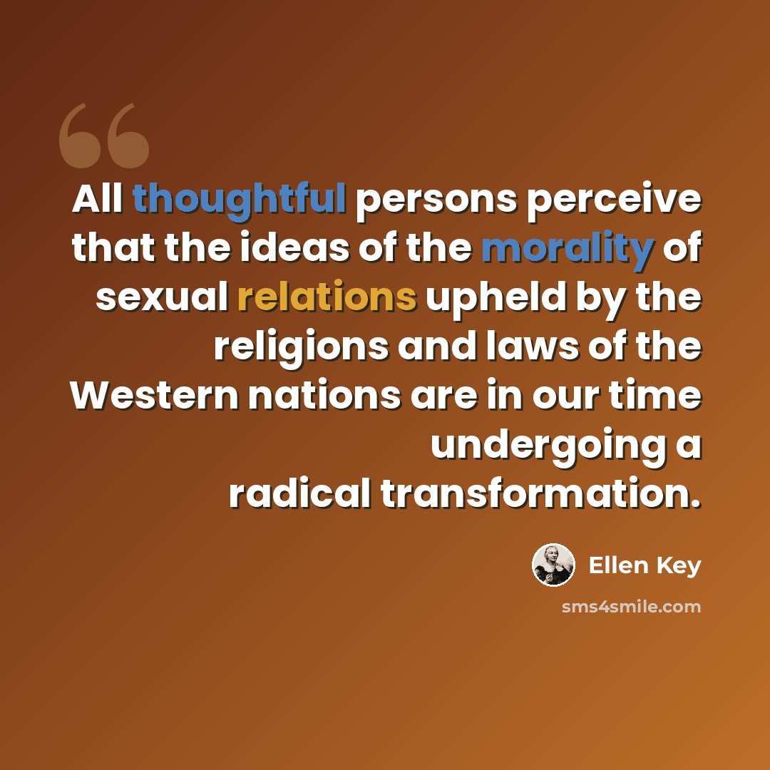 “All thoughtful persons perceive that the ideas of the morality of sexual relations upheld by the religions and laws of the Western nations are in our time undergoing a radical transformation.” quote by Ellen Key