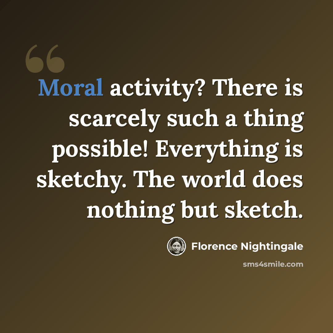 “Moral activity? There is scarcely such a thing possible! Everything is sketchy. The world does nothing but sketch.” quote by Florence Nightingale