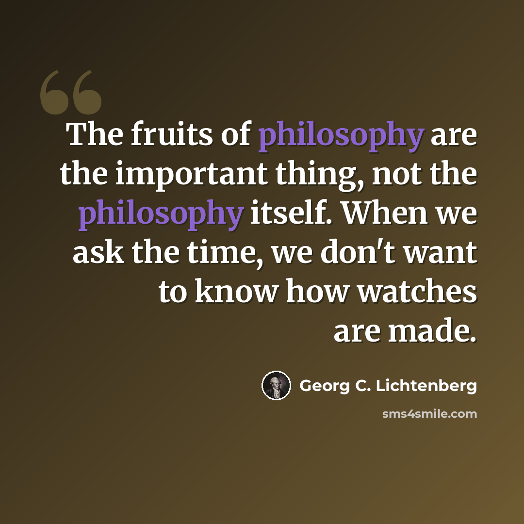 “The fruits of philosophy are the important thing, not the philosophy itself. When we ask the time, we don't want to know how watches are made.” quote by Georg C. Lichtenberg